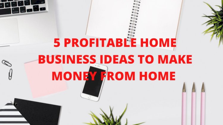 5 PROFITABLE HOME BUSINESS IDEAS TO MAKE MONEY FROM HOME 